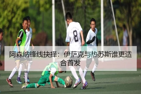 阿森纳锋线抉择:伊萨克与热苏斯谁更适合首发