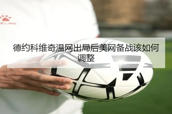 德约科维奇温网出局后美网备战该如何调整