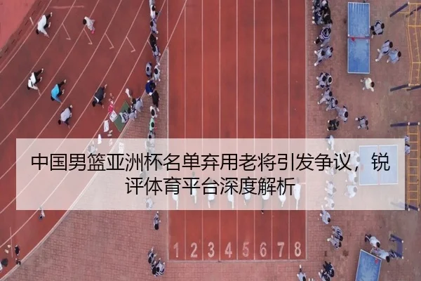 中国男篮亚洲杯名单弃用老将引发争议，锐评体育平台深度解析